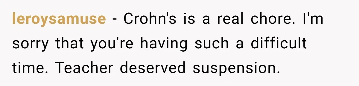 leroysamuse − Crohn's is a real chore. I'm sorry that you're having such a difficult time. Teacher deserved suspension.