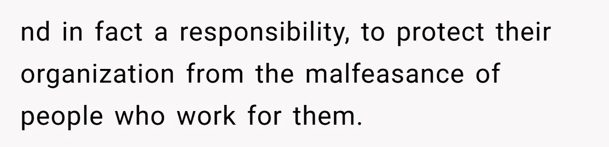 nd in fact a responsibility, to protect their organization from the malfeasance of people who work for them.