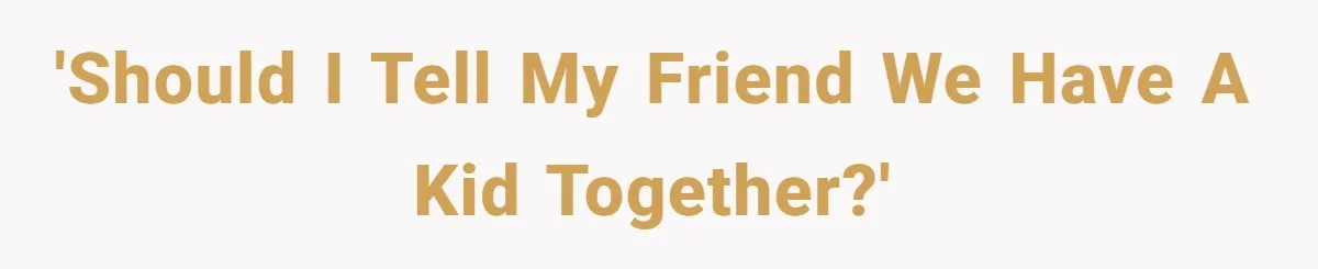 'Should I tell my friend we have a kid together?'
