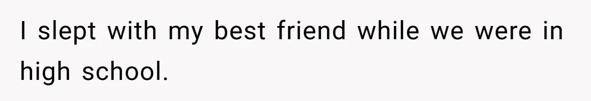 I slept with my best friend while we were in high school.