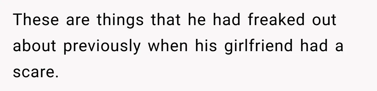 These are things that he had freaked out about previously when his girlfriend had a scare.