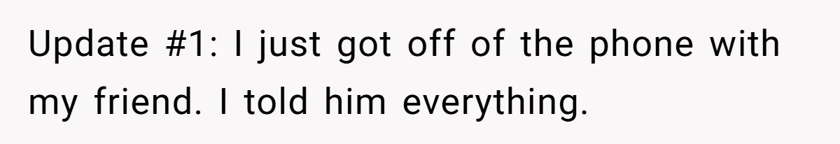 Update #1: I just got off of the phone with my friend. I told him everything.