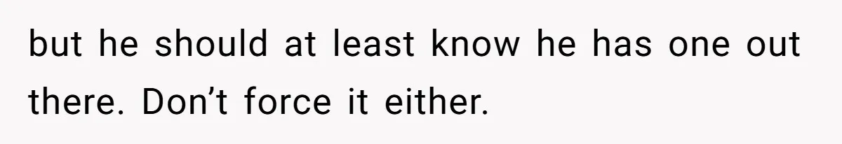but he should at least know he has one out there. Don’t force it either.