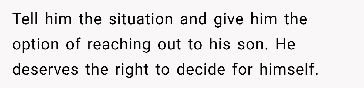 Tell him the situation and give him the option of reaching out to his son. He deserves the right to decide for himself.