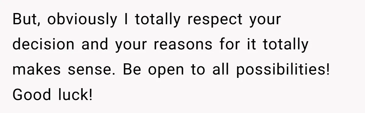 But, obviously I totally respect your decision and your reasons for it totally makes sense. Be open to all possibilities! Good luck!