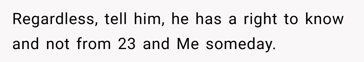 Regardless, tell him, he has a right to know and not from 23 and Me someday.