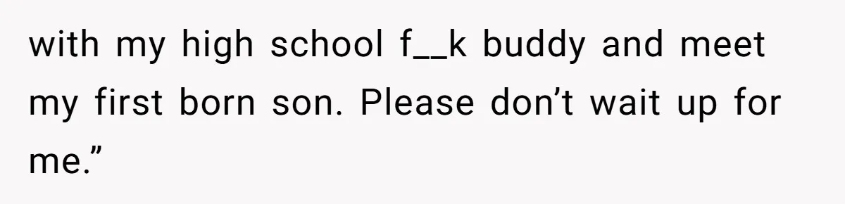 with my high school f__k buddy and meet my first born son. Please don’t wait up for me.”