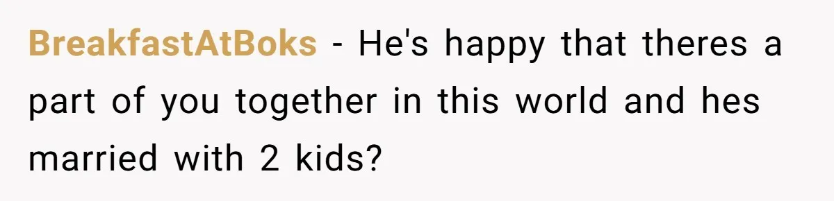 BreakfastAtBoks − He's happy that theres a part of you together in this world and hes married with 2 kids?