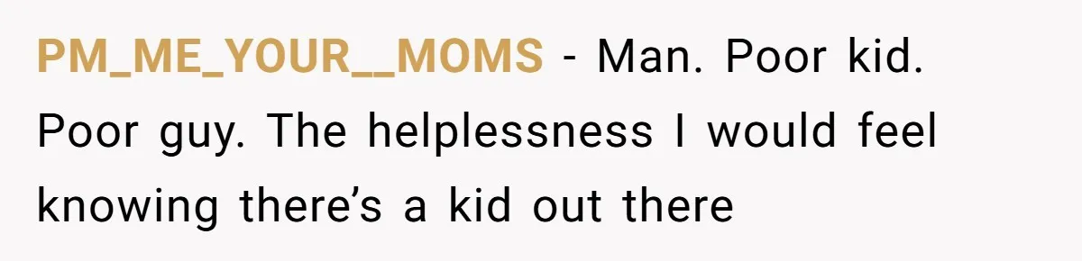 PM_ME_YOUR__MOMS − Man. Poor kid. Poor guy. The helplessness I would feel knowing there’s a kid out there