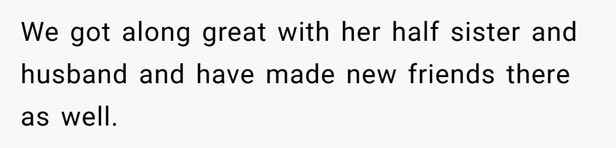 We got along great with her half sister and husband and have made new friends there as well.