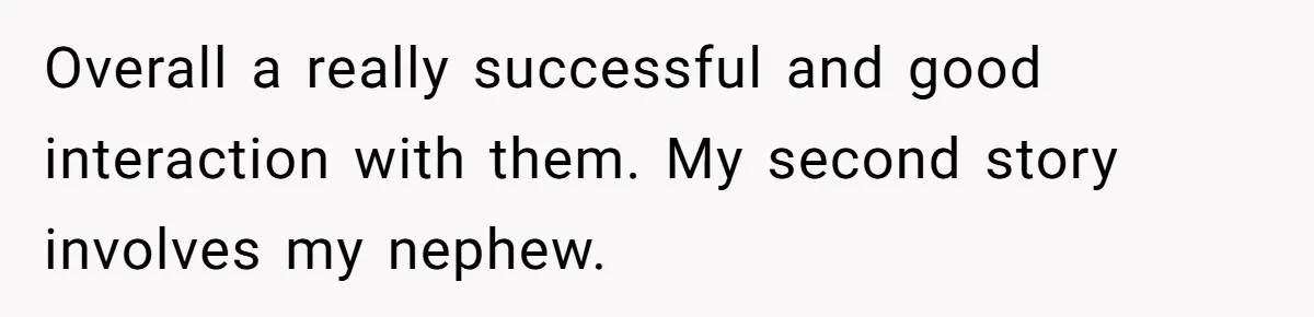 Overall a really successful and good interaction with them. My second story involves my nephew.