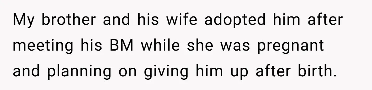 My brother and his wife adopted him after meeting his BM while she was pregnant and planning on giving him up after birth.