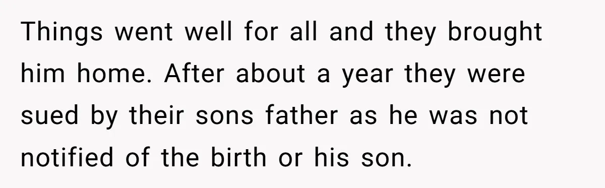 Things went well for all and they brought him home. After about a year they were sued by their sons father as he was not notified of the birth or...