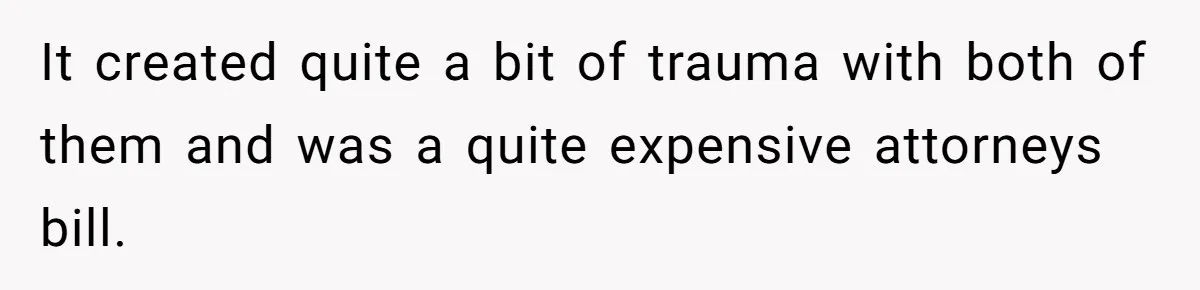 It created quite a bit of trauma with both of them and was a quite expensive attorneys bill.