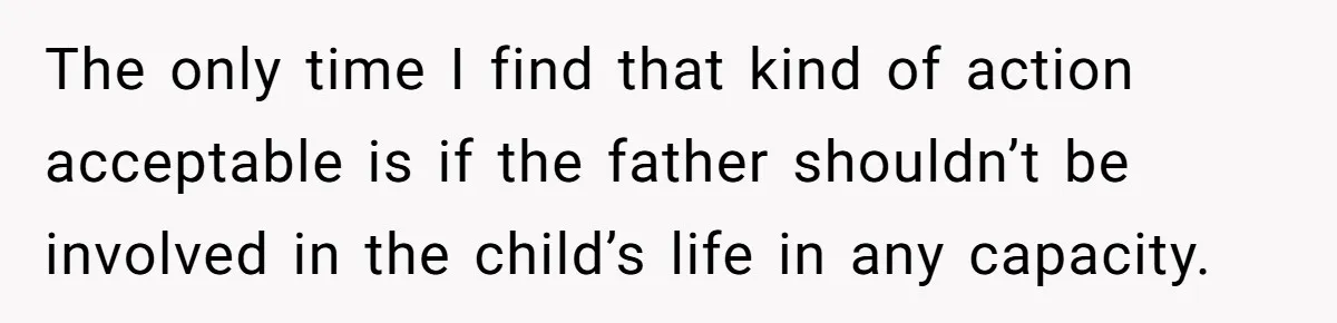 The only time I find that kind of action acceptable is if the father shouldn’t be involved in the child’s life in any capacity.