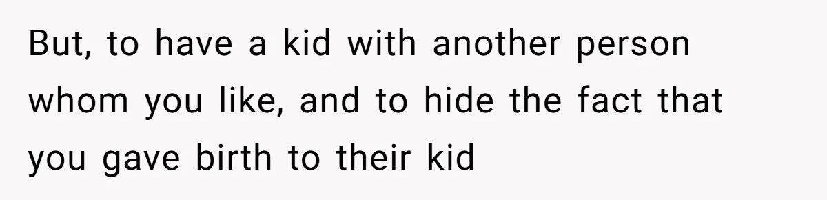 But, to have a kid with another person whom you like, and to hide the fact that you gave birth to their kid
