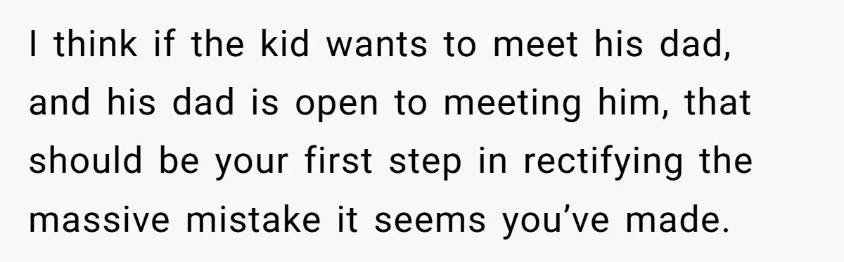 I think if the kid wants to meet his dad, and his dad is open to meeting him, that should be your first step in rectifying the massive mistake it...