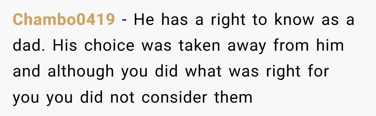 Chambo0419 − He has a right to know as a dad. His choice was taken away from him and although you did what was right for you you did not...