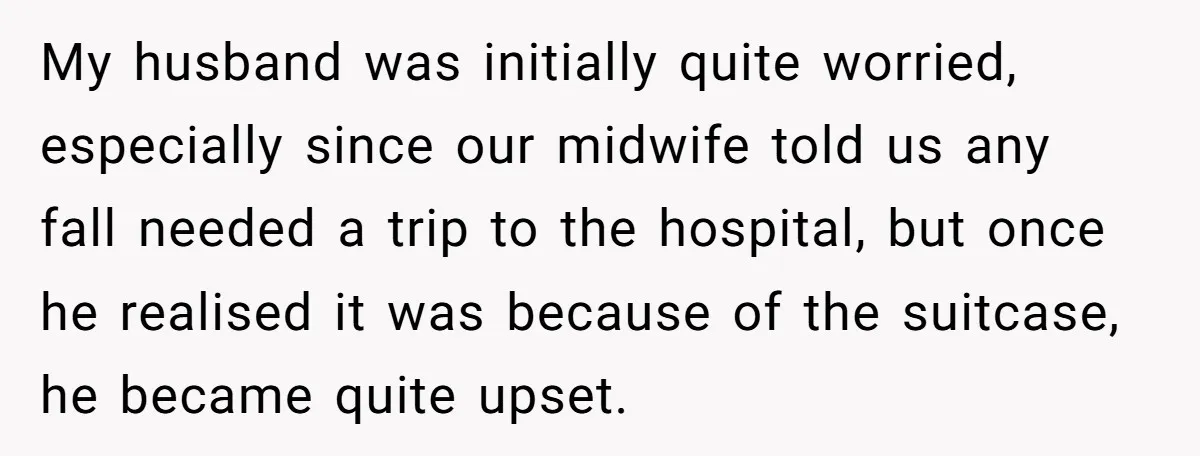 Pregnant Woman Trips Over Suitcase Husband Never Put Away, Husband Accuses Her Of Doing It “On Purpose” My husband was initially quite worried, especially since our midwife told us any fall needed a trip to the hospital, but once he realised it was because of the suitcase,...