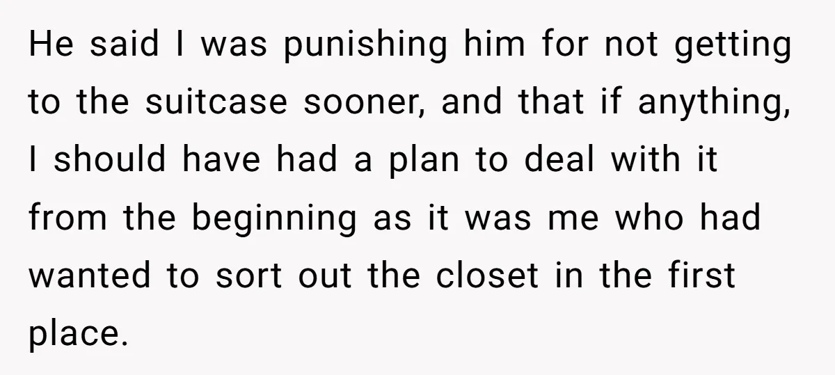 Pregnant Woman Trips Over Suitcase Husband Never Put Away, Husband Accuses Her Of Doing It “On Purpose” He said I was punishing him for not getting to the suitcase sooner, and that if anything, I should have had a plan to deal with it from the beginning...