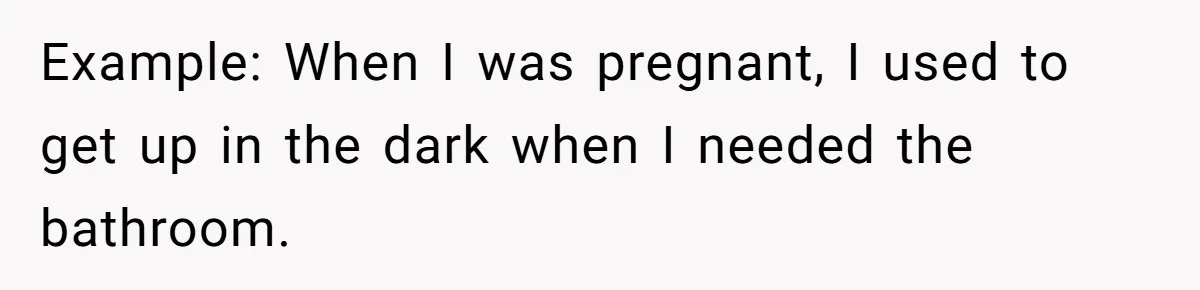 Pregnant Woman Trips Over Suitcase Husband Never Put Away, Husband Accuses Her Of Doing It “On Purpose” Example: When I was pregnant, I used to get up in the dark when I needed the bathroom.