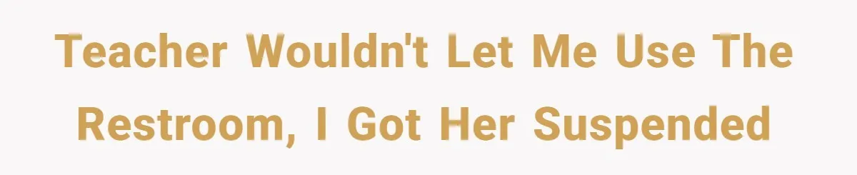 Teacher wouldn't let me use the restroom, I got HER suspended