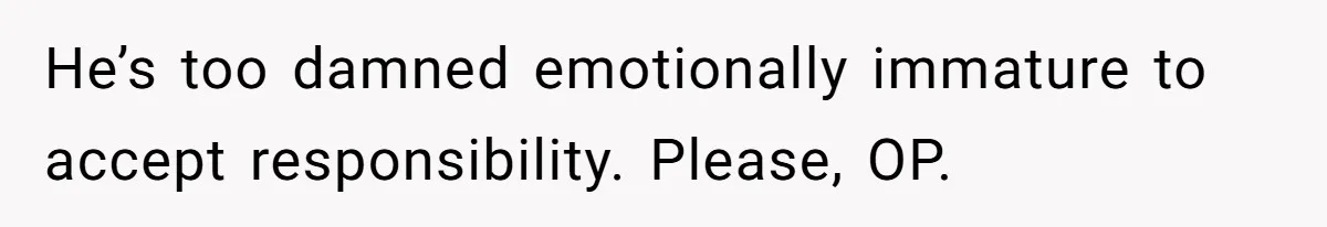 Pregnant Woman Trips Over Suitcase Husband Never Put Away, Husband Accuses Her Of Doing It “On Purpose” He’s too damned emotionally immature to accept responsibility. Please, OP.