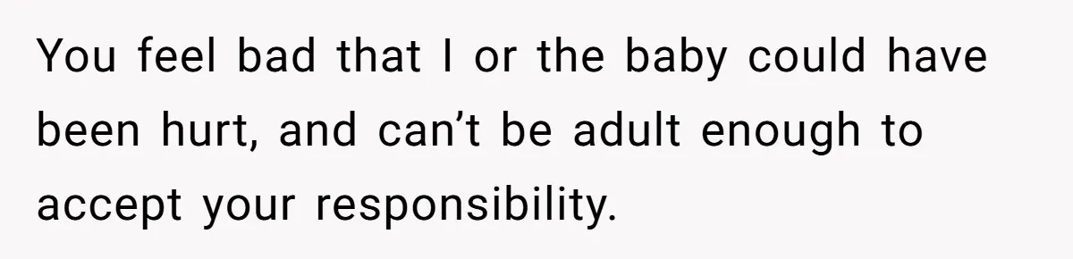 Pregnant Woman Trips Over Suitcase Husband Never Put Away, Husband Accuses Her Of Doing It “On Purpose” You feel bad that I or the baby could have been hurt, and can’t be adult enough to accept your responsibility.