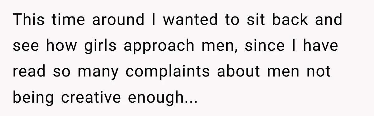 This time around I wanted to sit back and see how girls approach men, since I have read so many complaints about men not being creative enough...