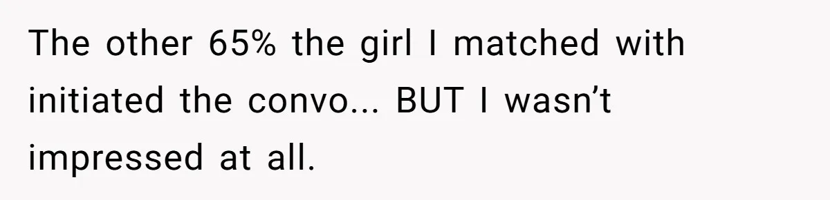 The other 65% the girl I matched with initiated the convo... BUT I wasn’t impressed at all.