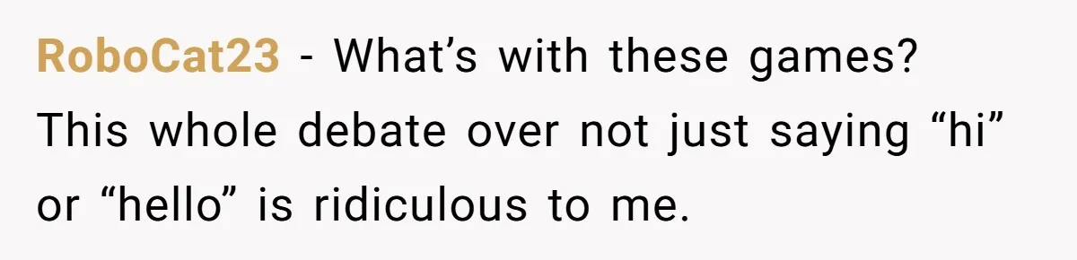 RoboCat23 − What’s with these games? This whole debate over not just saying “hi” or “hello” is ridiculous to me.