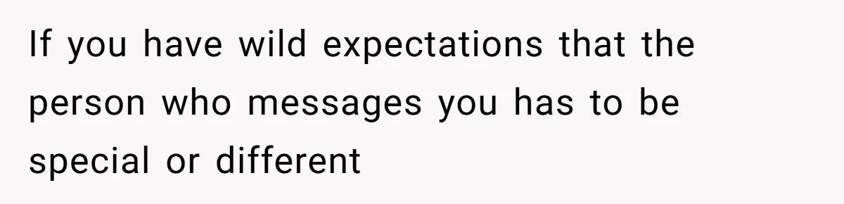 If you have wild expectations that the person who messages you has to be special or different