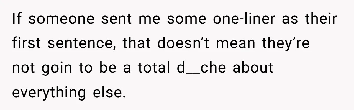 If someone sent me some one-liner as their first sentence, that doesn’t mean they’re not goin to be a total d__che about everything else.