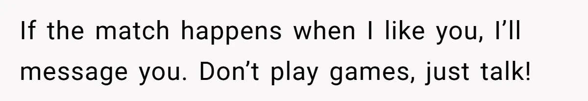 If the match happens when I like you, I’ll message you. Don’t play games, just talk!