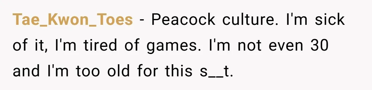 Tae_Kwon_Toes − Peacock culture. I'm sick of it, I'm tired of games. I'm not even 30 and I'm too old for this s__t.