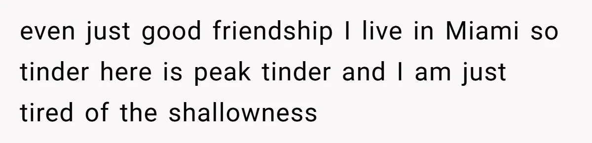 even just good friendship I live in Miami so tinder here is peak tinder and I am just tired of the shallowness