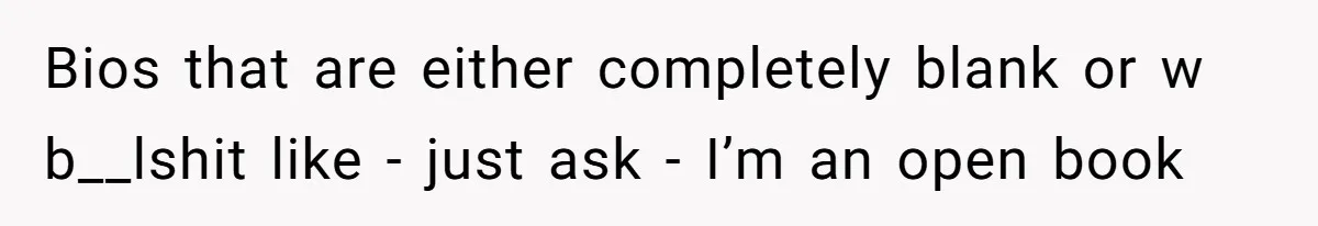 Bios that are either completely blank or w b__lshit like - just ask - I’m an open book