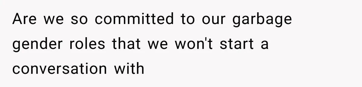 Are we so committed to our garbage gender roles that we won't start a conversation with