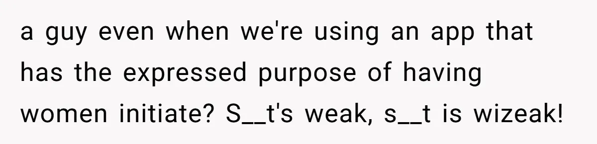 a guy even when we're using an app that has the expressed purpose of having women initiate? S__t's weak, s__t is wizeak!