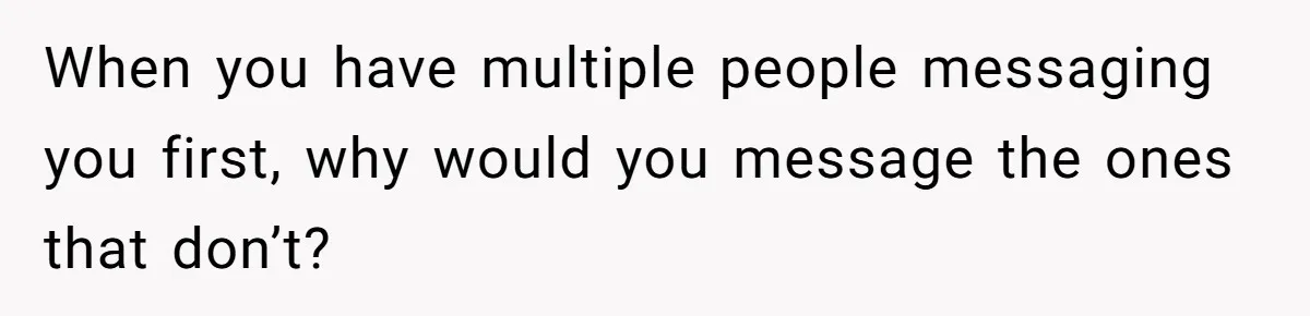 When you have multiple people messaging you first, why would you message the ones that don’t?