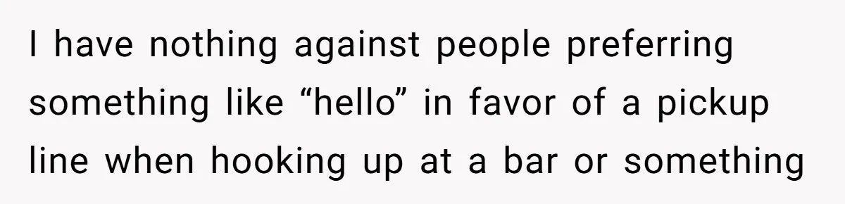 I have nothing against people preferring something like “hello” in favor of a pickup line when hooking up at a bar or something