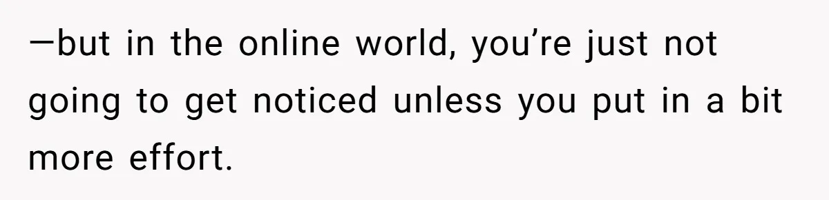 —but in the online world, you’re just not going to get noticed unless you put in a bit more effort.