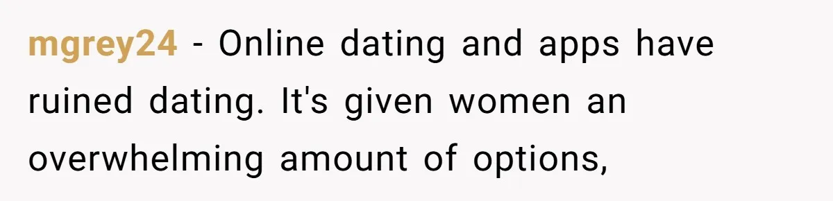 mgrey24 − Online dating and apps have ruined dating. It's given women an overwhelming amount of options,