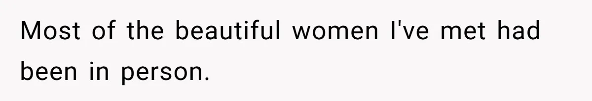 Most of the beautiful women I've met had been in person.