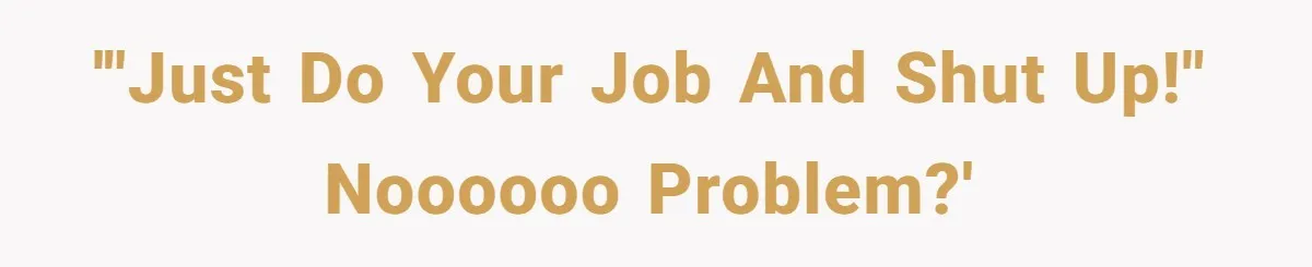 '"Just do your job and shut up!" Noooooo problem?'