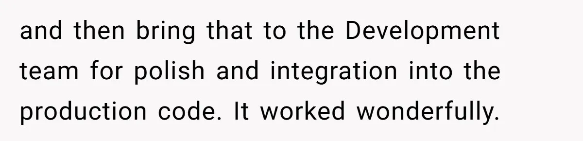 and then bring that to the Development team for polish and integration into the production code. It worked wonderfully.