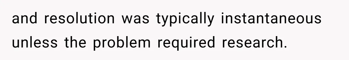 and resolution was typically instantaneous unless the problem required research.