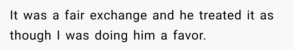 It was a fair exchange and he treated it as though I was doing him a favor.