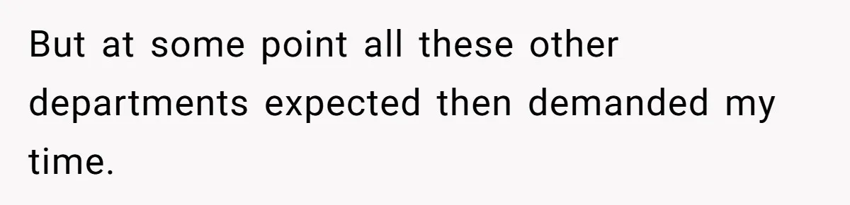 But at some point all these other departments expected then demanded my time.