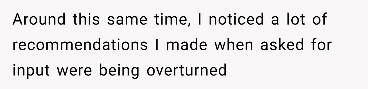 Around this same time, I noticed a lot of recommendations I made when asked for input were being overturned